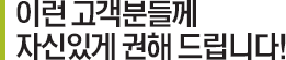 이런 고객분들께 자신있게 권해 드립니다!
